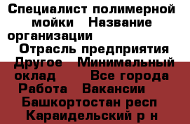 Специалист полимерной мойки › Название организации ­ Fast and Shine › Отрасль предприятия ­ Другое › Минимальный оклад ­ 1 - Все города Работа » Вакансии   . Башкортостан респ.,Караидельский р-н